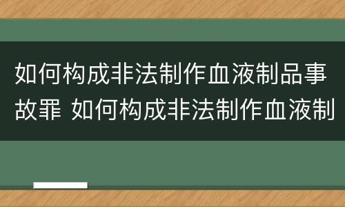 如何构成非法制作血液制品事故罪 如何构成非法制作血液制品事故罪