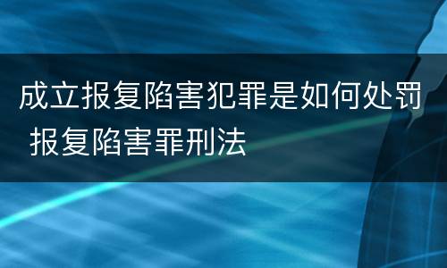 成立报复陷害犯罪是如何处罚 报复陷害罪刑法