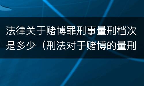 法律关于赌博罪刑事量刑档次是多少（刑法对于赌博的量刑）