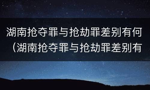 湖南抢夺罪与抢劫罪差别有何（湖南抢夺罪与抢劫罪差别有何区别）