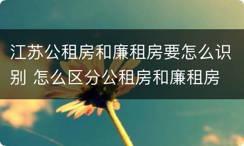江苏公租房和廉租房要怎么识别 怎么区分公租房和廉租房