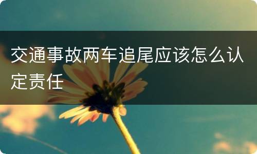 交通事故两车追尾应该怎么认定责任