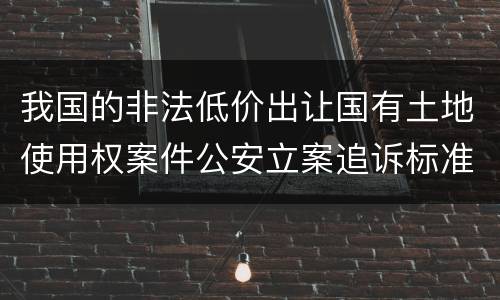 我国的非法低价出让国有土地使用权案件公安立案追诉标准有怎样的规定
