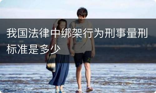 我国法律中绑架行为刑事量刑标准是多少