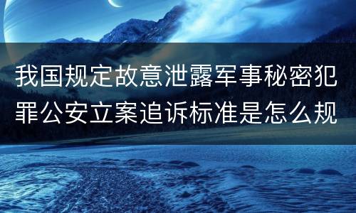 我国规定故意泄露军事秘密犯罪公安立案追诉标准是怎么规定