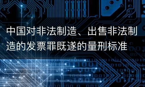 中国对非法制造、出售非法制造的发票罪既遂的量刑标准