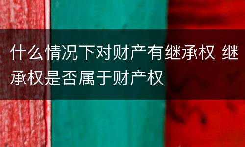 什么情况下对财产有继承权 继承权是否属于财产权