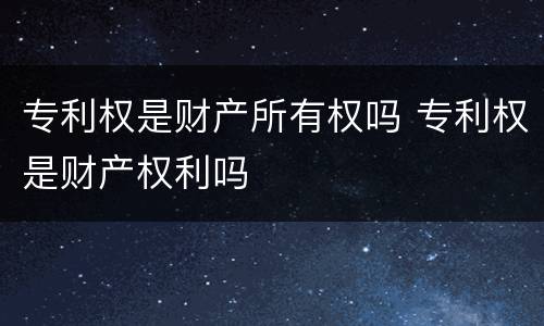 专利权是财产所有权吗 专利权是财产权利吗