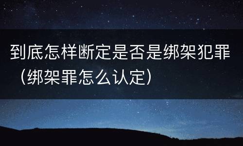 到底怎样断定是否是绑架犯罪（绑架罪怎么认定）