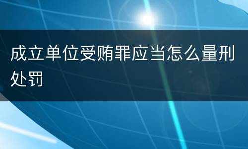 成立单位受贿罪应当怎么量刑处罚