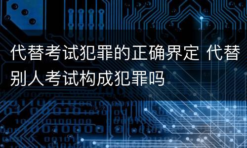 代替考试犯罪的正确界定 代替别人考试构成犯罪吗
