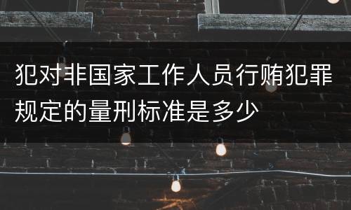 犯对非国家工作人员行贿犯罪规定的量刑标准是多少