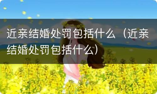 近亲结婚处罚包括什么（近亲结婚处罚包括什么）