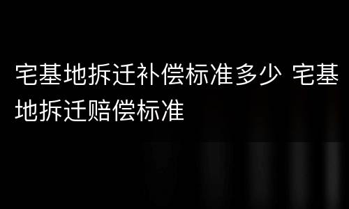 宅基地拆迁补偿标准多少 宅基地拆迁赔偿标准