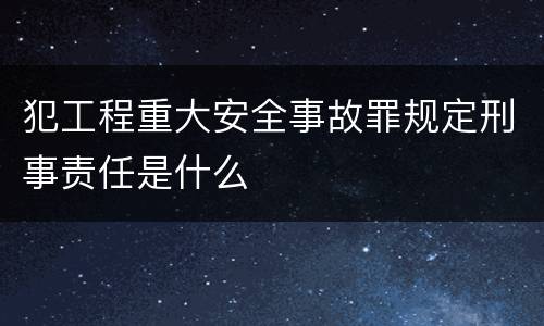 犯工程重大安全事故罪规定刑事责任是什么
