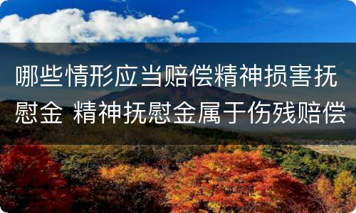 哪些情形应当赔偿精神损害抚慰金 精神抚慰金属于伤残赔偿范围吗