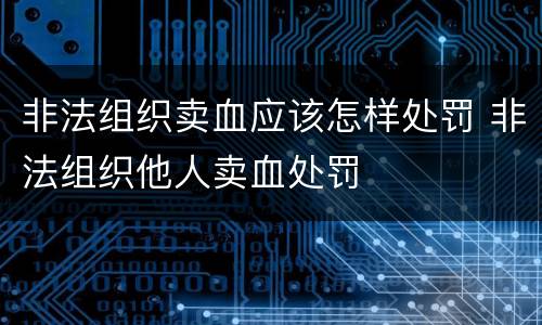 非法组织卖血应该怎样处罚 非法组织他人卖血处罚