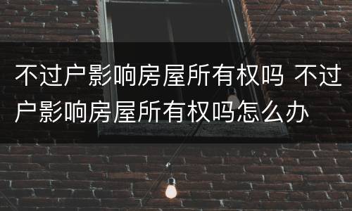 不过户影响房屋所有权吗 不过户影响房屋所有权吗怎么办