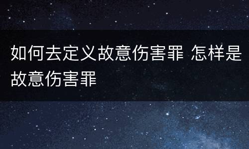 如何去定义故意伤害罪 怎样是故意伤害罪