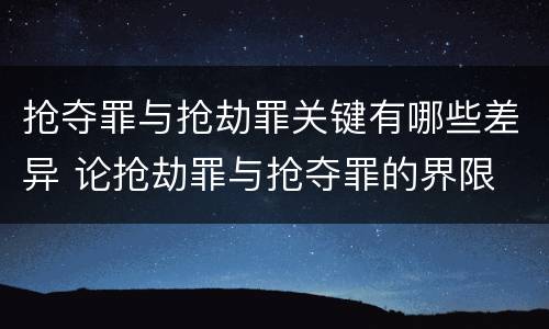 抢夺罪与抢劫罪关键有哪些差异 论抢劫罪与抢夺罪的界限