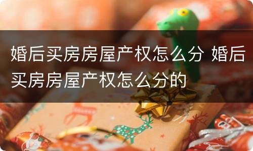 婚后买房房屋产权怎么分 婚后买房房屋产权怎么分的