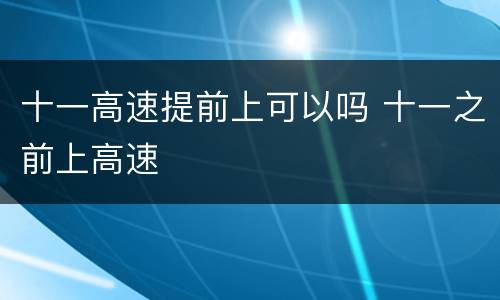 十一高速提前上可以吗 十一之前上高速