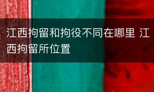 江西拘留和拘役不同在哪里 江西拘留所位置
