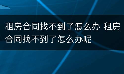 租房合同找不到了怎么办 租房合同找不到了怎么办呢