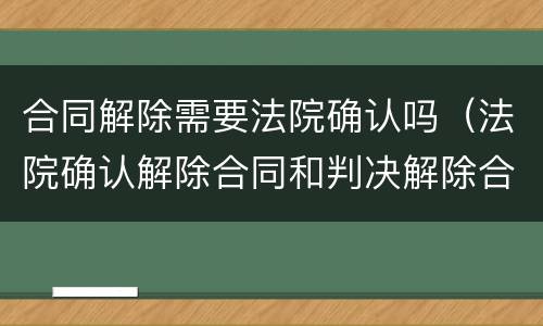 合同解除需要法院确认吗（法院确认解除合同和判决解除合同）