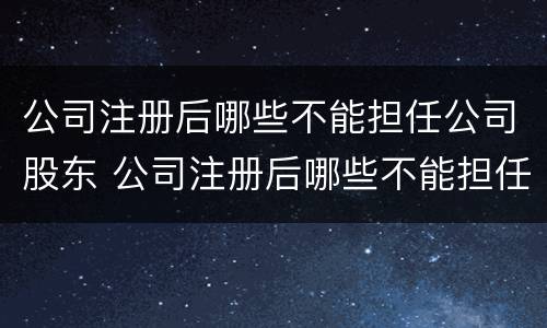 公司注册后哪些不能担任公司股东 公司注册后哪些不能担任公司股东职务