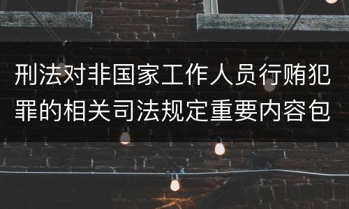刑法对非国家工作人员行贿犯罪的相关司法规定重要内容包括什么