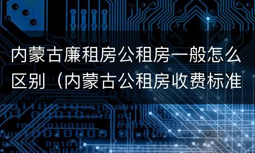 内蒙古廉租房公租房一般怎么区别（内蒙古公租房收费标准）