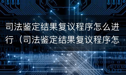 司法鉴定结果复议程序怎么进行（司法鉴定结果复议程序怎么进行申请）