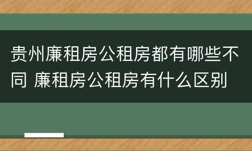 贵州廉租房公租房都有哪些不同 廉租房公租房有什么区别