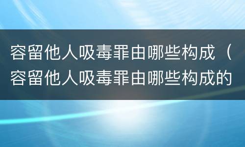 容留他人吸毒罪由哪些构成（容留他人吸毒罪由哪些构成的）