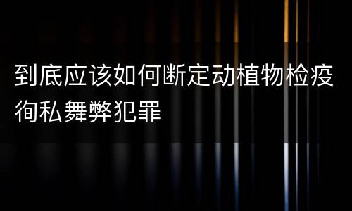到底应该如何断定动植物检疫徇私舞弊犯罪