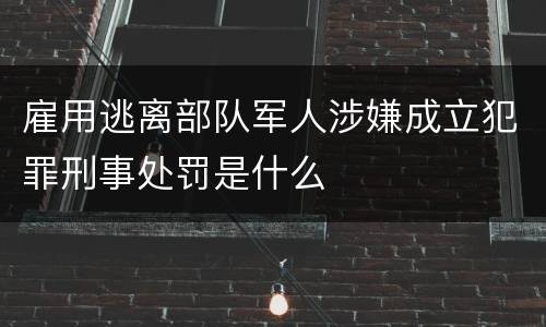 雇用逃离部队军人涉嫌成立犯罪刑事处罚是什么