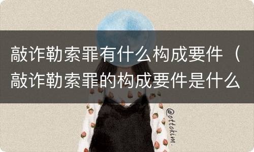 敲诈勒索罪有什么构成要件(敲诈勒索罪的构成要件是什么)