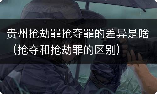 贵州抢劫罪抢夺罪的差异是啥（抢夺和抢劫罪的区别）