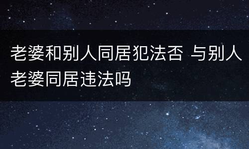 老婆和别人同居犯法否 与别人老婆同居违法吗