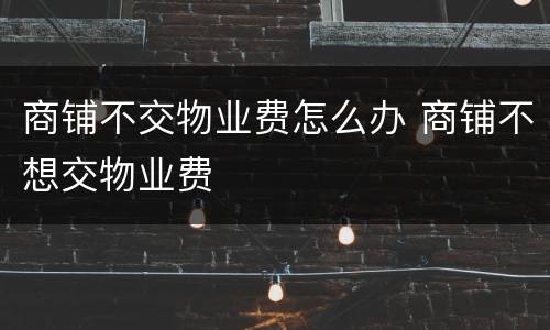 商铺不交物业费怎么办 商铺不想交物业费
