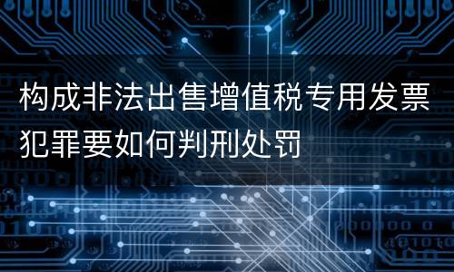 构成非法出售增值税专用发票犯罪要如何判刑处罚