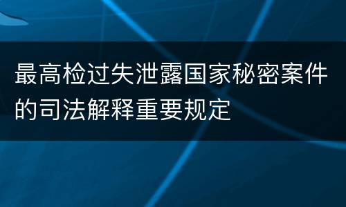 最高检过失泄露国家秘密案件的司法解释重要规定