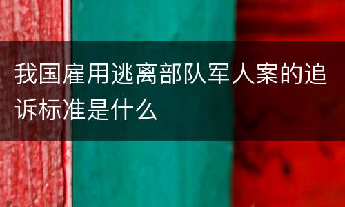 我国雇用逃离部队军人案的追诉标准是什么