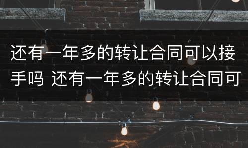 还有一年多的转让合同可以接手吗 还有一年多的转让合同可以接手吗怎么写
