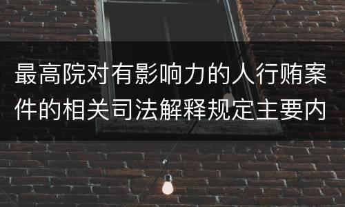 最高院对有影响力的人行贿案件的相关司法解释规定主要内容包括什么