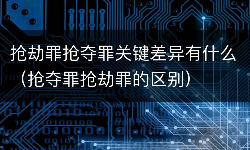 抢劫罪抢夺罪关键差异有什么（抢夺罪抢劫罪的区别）