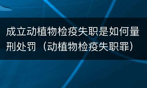 成立动植物检疫失职是如何量刑处罚（动植物检疫失职罪）