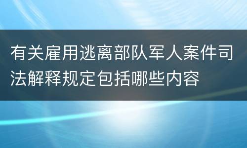 有关雇用逃离部队军人案件司法解释规定包括哪些内容