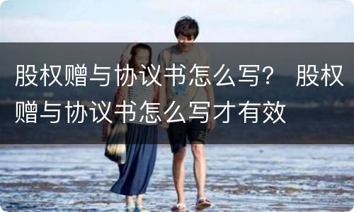 股权赠与协议书怎么写？ 股权赠与协议书怎么写才有效